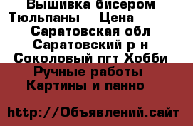 Вышивка бисером “Тюльпаны“ › Цена ­ 5 000 - Саратовская обл., Саратовский р-н, Соколовый пгт Хобби. Ручные работы » Картины и панно   